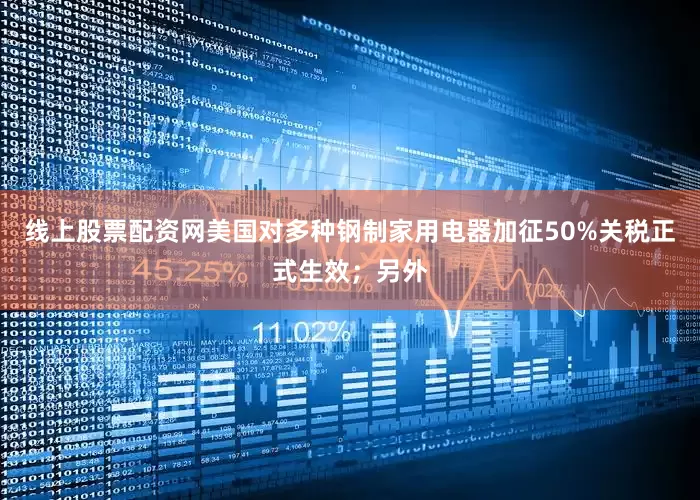 线上股票配资网美国对多种钢制家用电器加征50%关税正式生效；另外