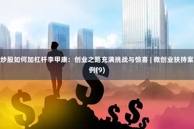 炒股如何加杠杆李甲康：创业之路充满挑战与惊喜 | 微创业扶持案例(9)