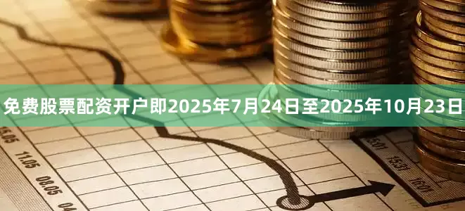 免费股票配资开户即2025年7月24日至2025年10月23日