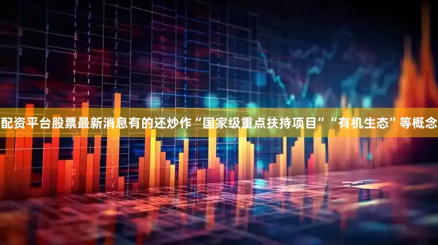 配资平台股票最新消息有的还炒作“国家级重点扶持项目”“有机生态”等概念