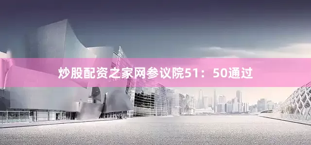 炒股配资之家网参议院51：50通过