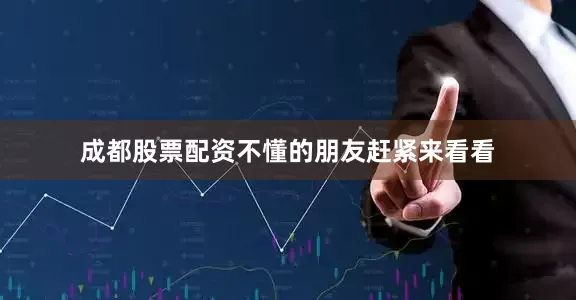 成都股票配资不懂的朋友赶紧来看看