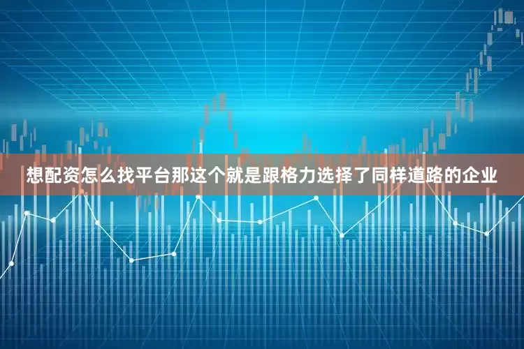 想配资怎么找平台那这个就是跟格力选择了同样道路的企业
