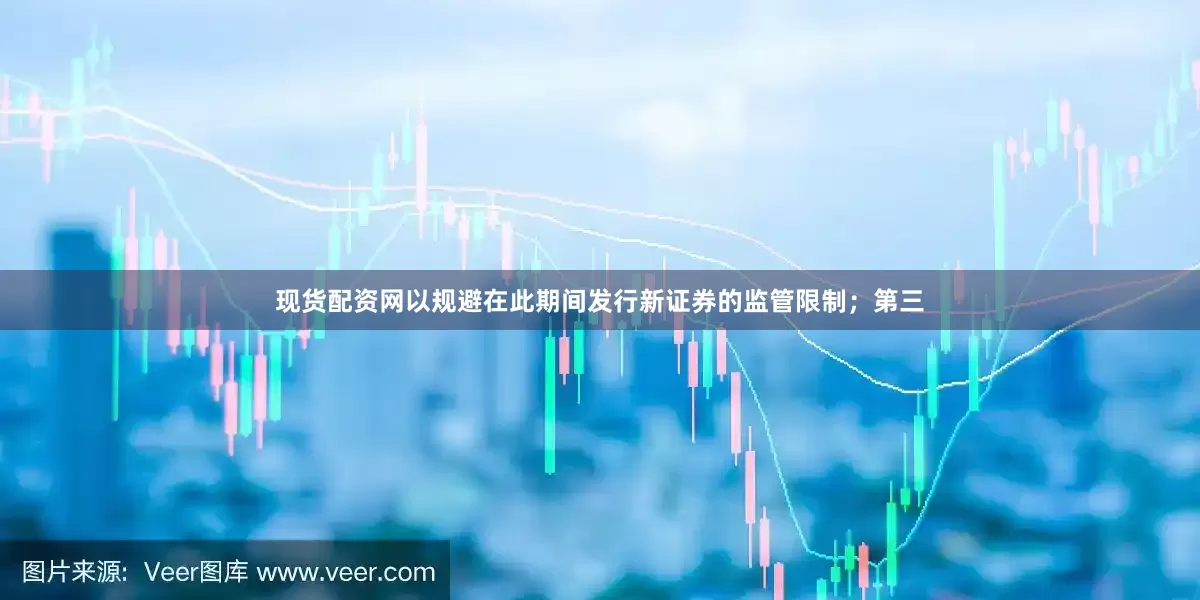 现货配资网以规避在此期间发行新证券的监管限制；第三