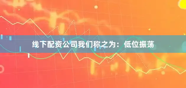 线下配资公司我们称之为：低位振荡