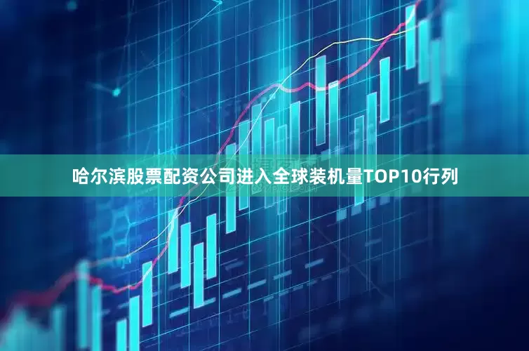 哈尔滨股票配资公司进入全球装机量TOP10行列