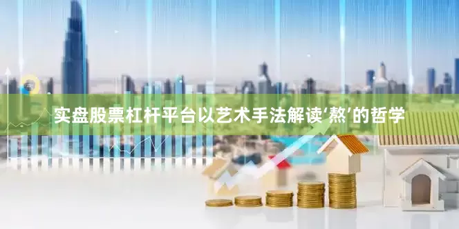 实盘股票杠杆平台以艺术手法解读‘熬’的哲学
