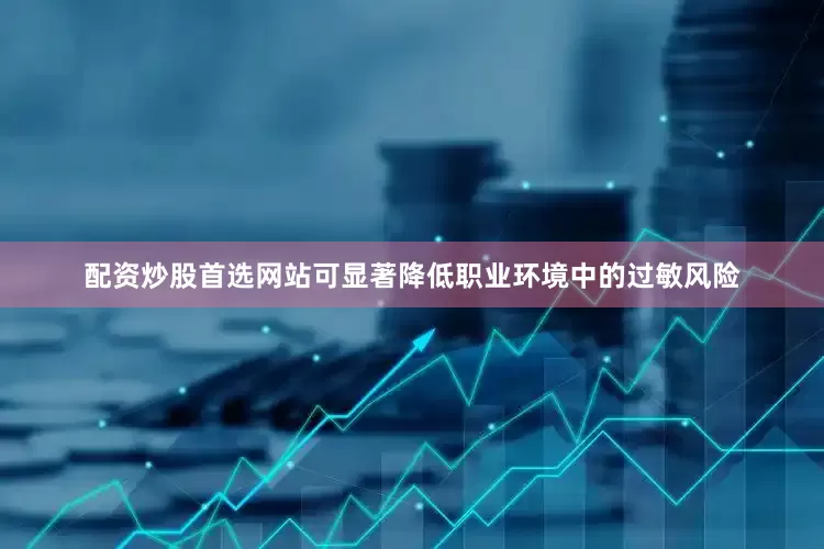 配资炒股首选网站可显著降低职业环境中的过敏风险