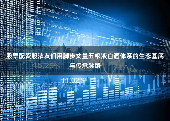 股票配资股浓友们用脚步丈量五粮液白酒体系的生态基底与传承脉络