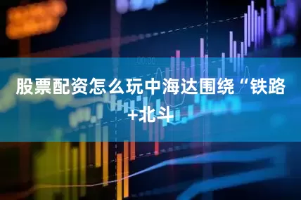 股票配资怎么玩中海达围绕“铁路+北斗