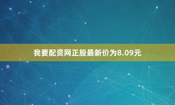 我要配资网正股最新价为8.09元