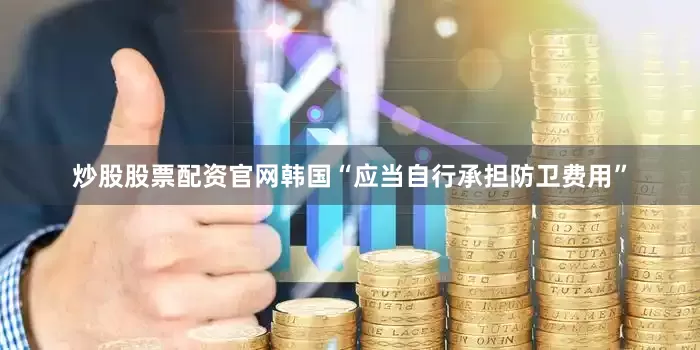 炒股股票配资官网韩国“应当自行承担防卫费用”