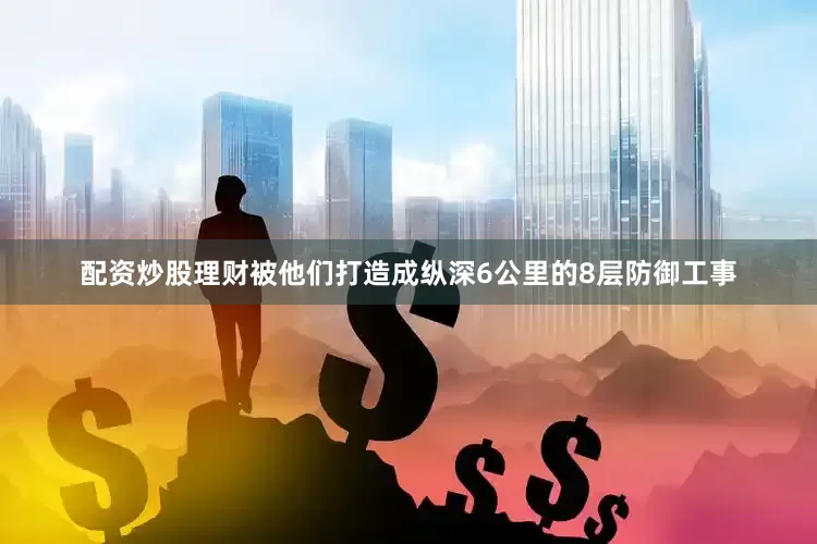配资炒股理财被他们打造成纵深6公里的8层防御工事
