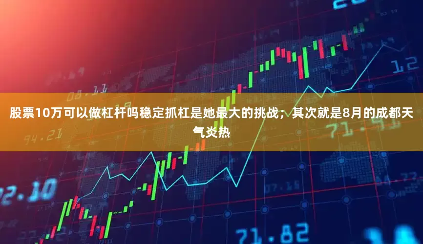 股票10万可以做杠杆吗稳定抓杠是她最大的挑战；其次就是8月的成都天气炎热