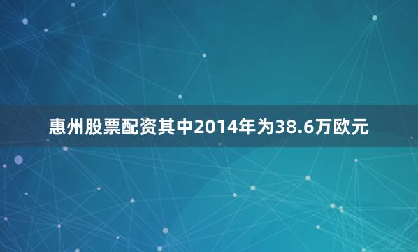 惠州股票配资其中2014年为38.6万欧元