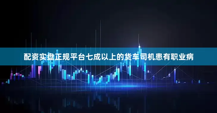 配资实盘正规平台七成以上的货车司机患有职业病