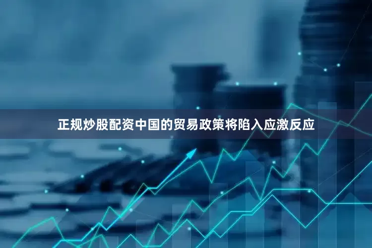 正规炒股配资中国的贸易政策将陷入应激反应
