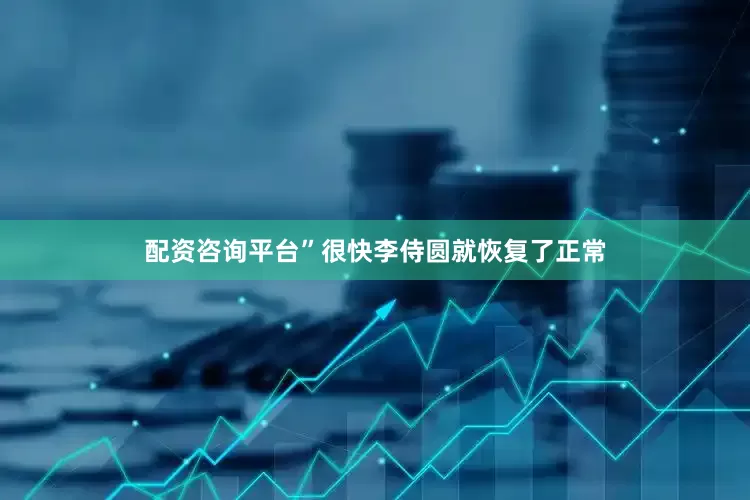 配资咨询平台”很快李侍圆就恢复了正常