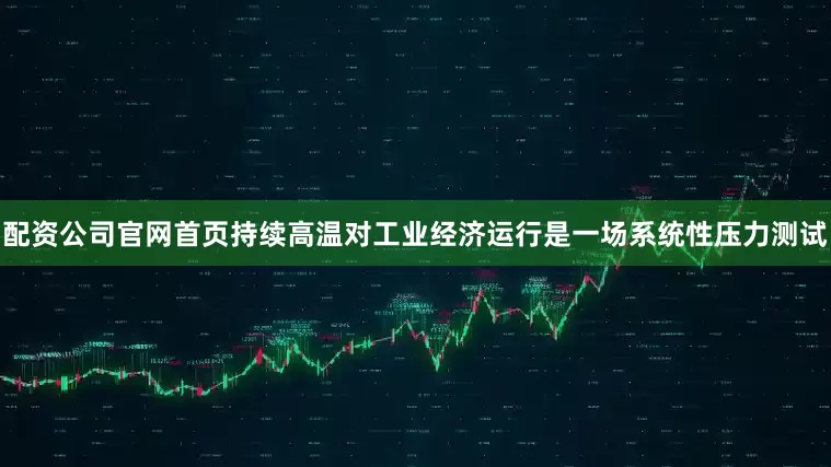 配资公司官网首页持续高温对工业经济运行是一场系统性压力测试