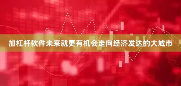 加杠杆软件未来就更有机会走向经济发达的大城市