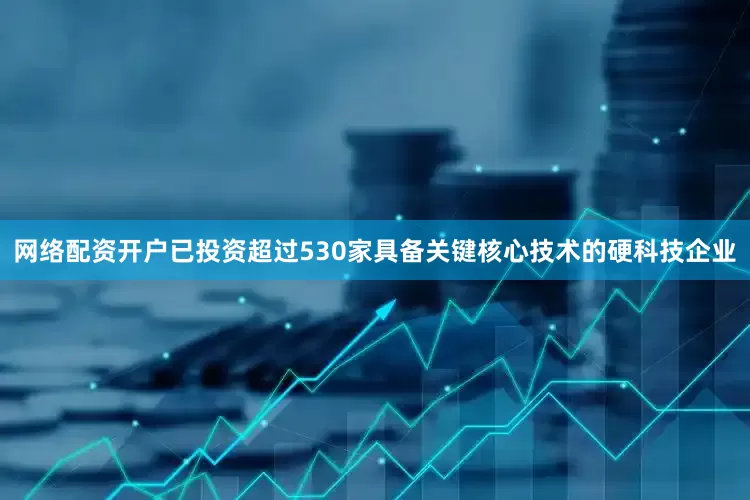 网络配资开户已投资超过530家具备关键核心技术的硬科技企业