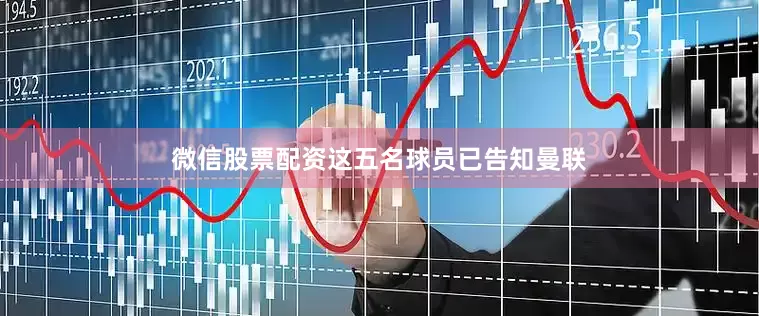 微信股票配资这五名球员已告知曼联