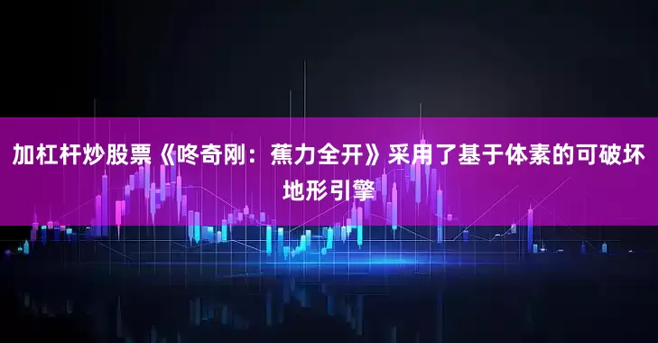 加杠杆炒股票《咚奇刚：蕉力全开》采用了基于体素的可破坏地形引擎