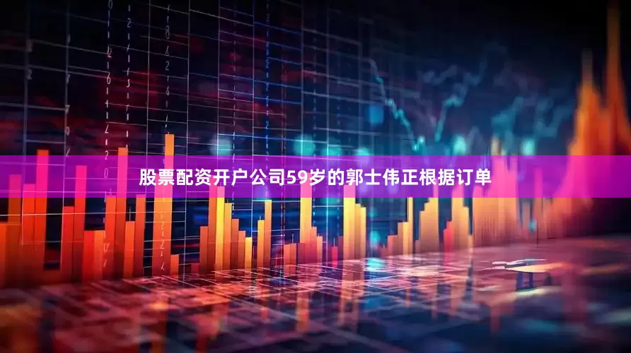 股票配资开户公司59岁的郭士伟正根据订单