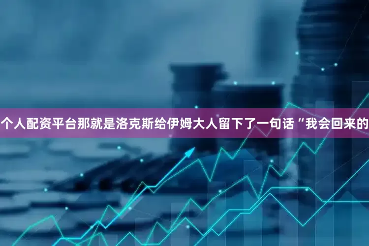 个人配资平台那就是洛克斯给伊姆大人留下了一句话“我会回来的