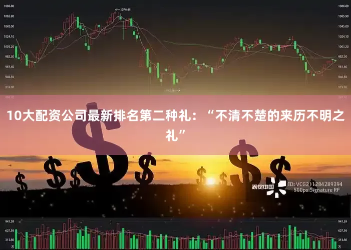 10大配资公司最新排名第二种礼：“不清不楚的来历不明之礼”