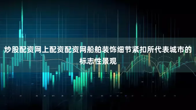 炒股配资网上配资配资网船舶装饰细节紧扣所代表城市的标志性景观