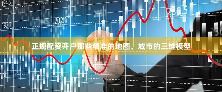 正规配资开户那些精准的地图、城市的三维模型