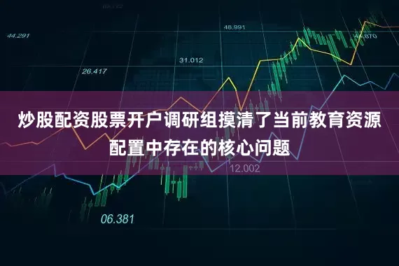 炒股配资股票开户调研组摸清了当前教育资源配置中存在的核心问题