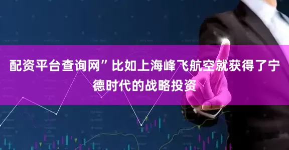 配资平台查询网”比如上海峰飞航空就获得了宁德时代的战略投资