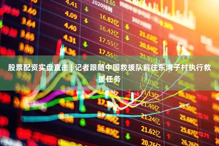 股票配资实盘直击 | 记者跟随中国救援队前往东湾子村执行救援任务