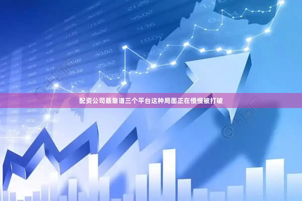 配资公司最靠谱三个平台这种局面正在慢慢被打破