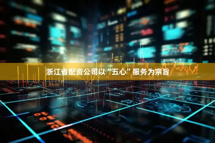 浙江省配资公司以“五心”服务为宗旨