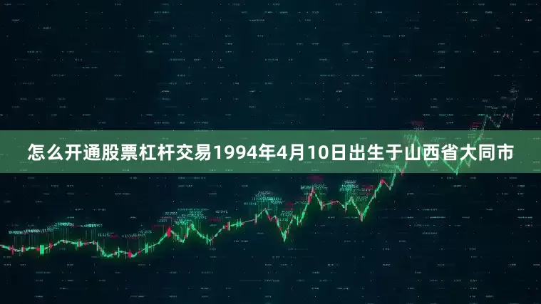 怎么开通股票杠杆交易1994年4月10日出生于山西省大同市