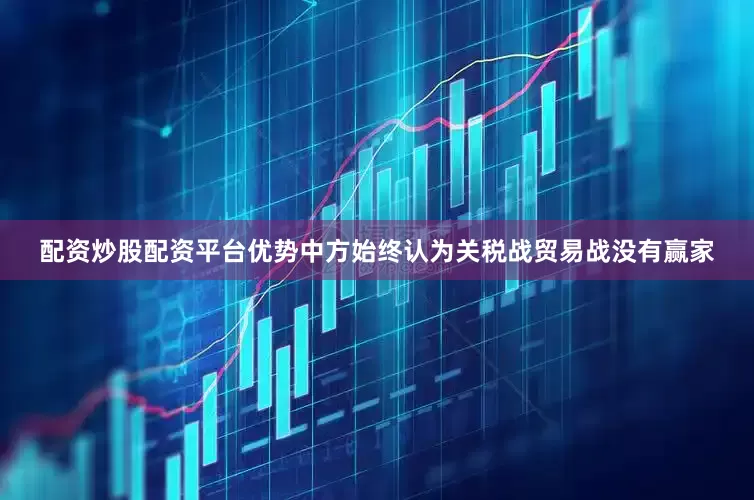 配资炒股配资平台优势中方始终认为关税战贸易战没有赢家
