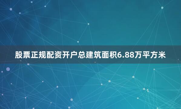 股票正规配资开户总建筑面积6.88万平方米
