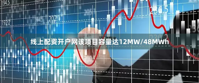 线上配资开户网该项目容量达12MW/48MWh