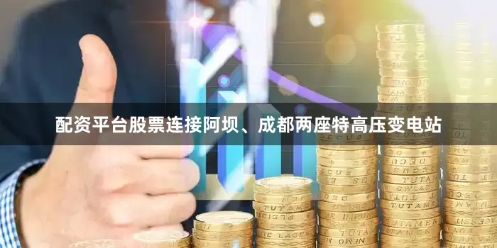 配资平台股票连接阿坝、成都两座特高压变电站