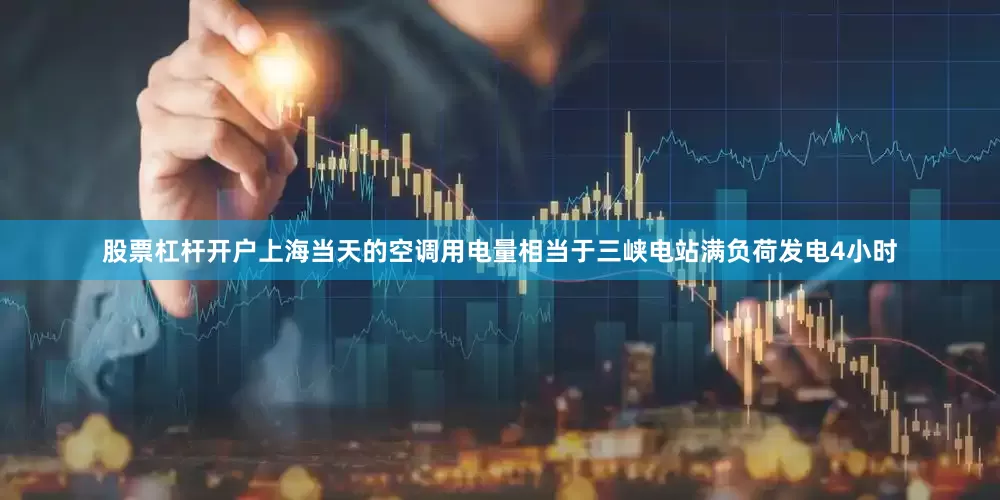 股票杠杆开户上海当天的空调用电量相当于三峡电站满负荷发电4小时