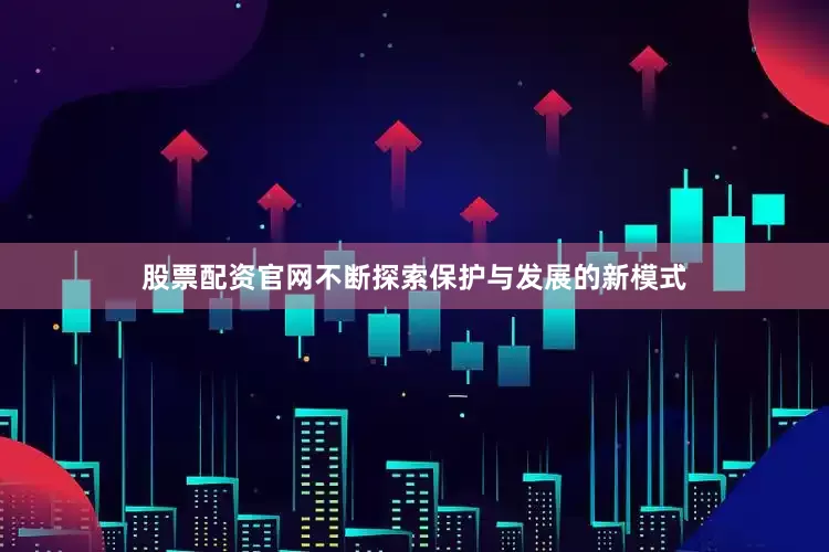 股票配资官网不断探索保护与发展的新模式