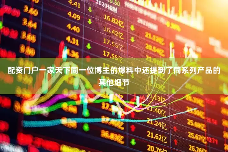 配资门户一家天下同一位博主的爆料中还提到了同系列产品的其他细节