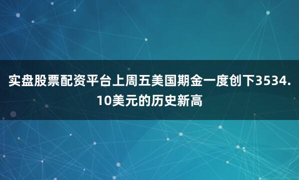 实盘股票配资平台上周五美国期金一度创下3534.10美元的历史新高