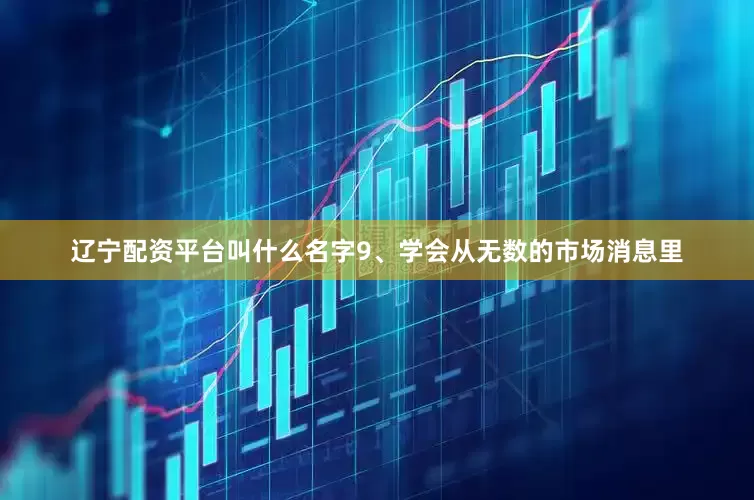 辽宁配资平台叫什么名字9、学会从无数的市场消息里