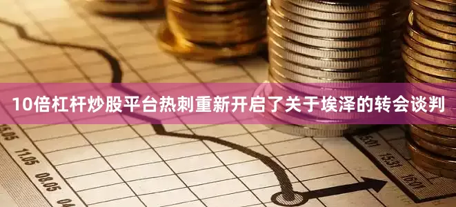 10倍杠杆炒股平台热刺重新开启了关于埃泽的转会谈判