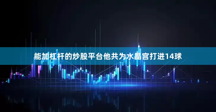 能加杠杆的炒股平台他共为水晶宫打进14球
