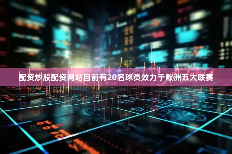 配资炒股配资网站目前有20名球员效力于欧洲五大联赛